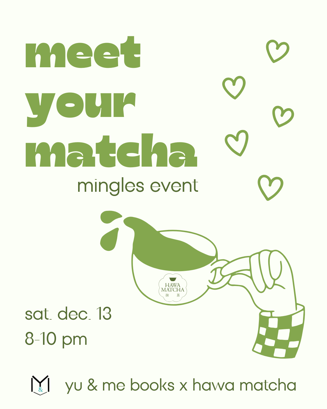 Light green flyer: "Meet Your Matcha! Mingles Event @ Yu & Me Books with Hawa Matcha" in bold. A hand holds a Hawa Matcha cup with matcha pouring out and hearts—perfect for bookstore romance lovers. Sat., Dec. 13, 8–10pm at Yu & Me Books.
